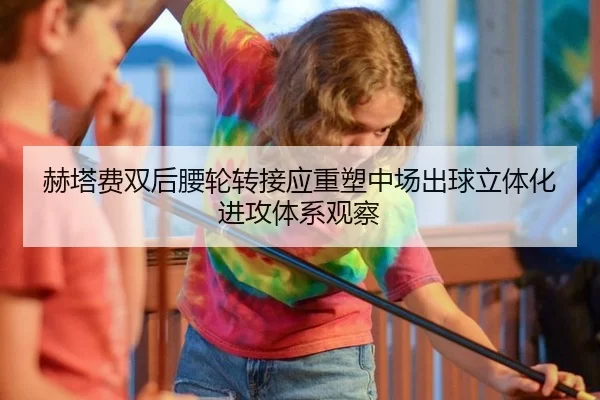 赫塔费双后腰轮转接应重塑中场出球立体化进攻体系观察